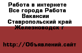 Работа в интернете - Все города Работа » Вакансии   . Ставропольский край,Железноводск г.